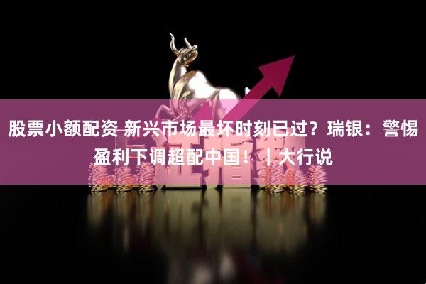 股票小额配资 新兴市场最坏时刻已过？瑞银：警惕盈利下调　超配中国！｜大行说