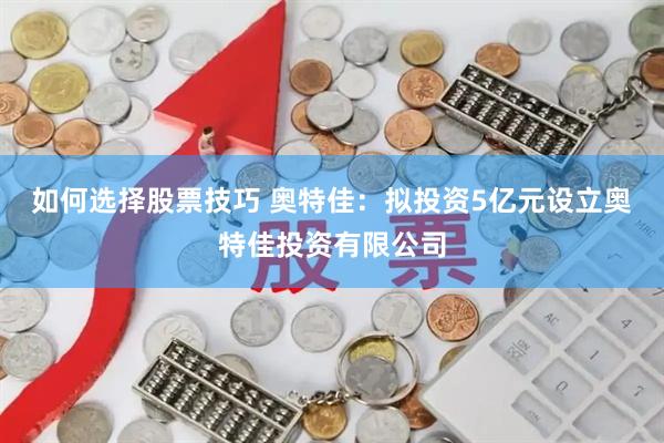 如何选择股票技巧 奥特佳：拟投资5亿元设立奥特佳投资有限公司