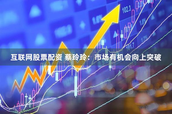 互联网股票配资 蔡玲玲:市场有机会向上突破