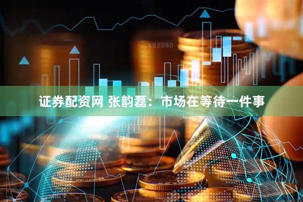 证券配资网 张韵磊：市场在等待一件事