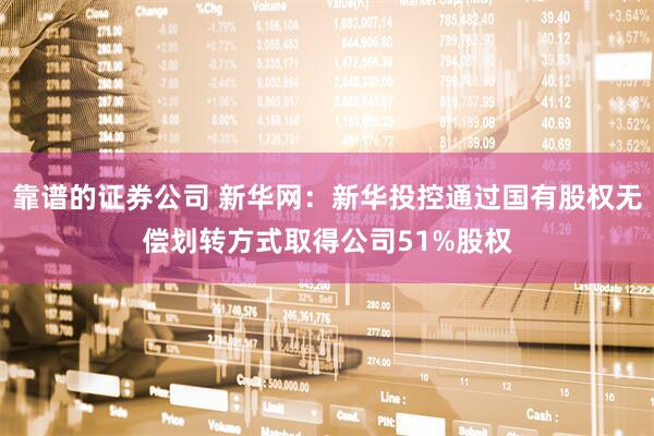 靠谱的证券公司 新华网：新华投控通过国有股权无偿划转方式取得公司51%股权
