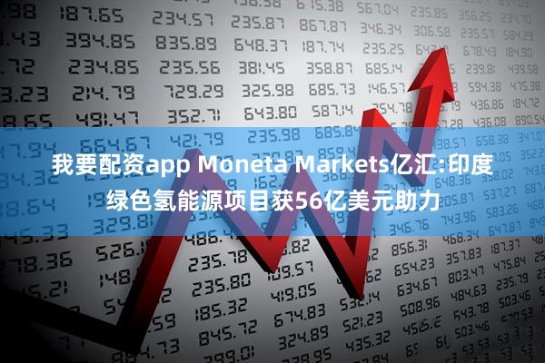 我要配资app Moneta Markets亿汇:印度绿色氢能源项目获56亿美元助力