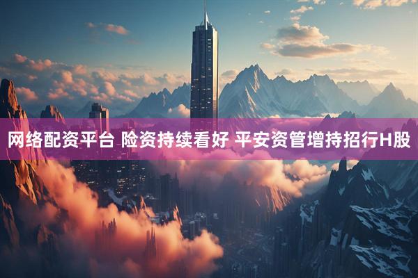 网络配资平台 险资持续看好 平安资管增持招行H股