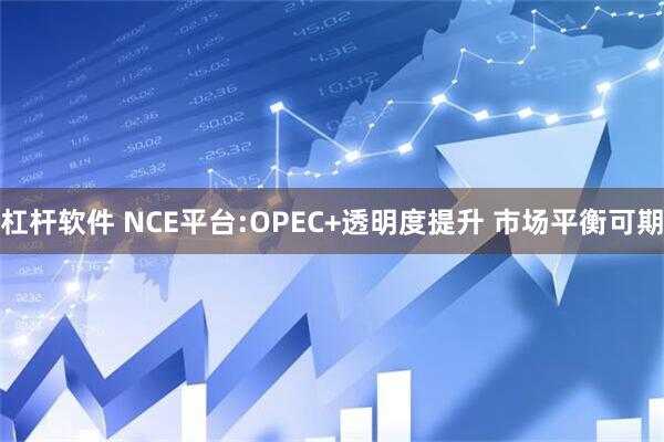 杠杆软件 NCE平台:OPEC+透明度提升 市场平衡可期