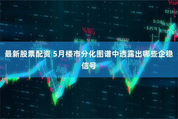 最新股票配资 5月楼市分化图谱中透露出哪些企稳信号