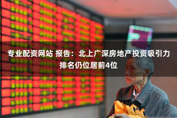 专业配资网站 报告：北上广深房地产投资吸引力排名仍位居前4位
