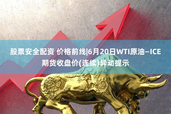 股票安全配资 价格前线|6月20日WTI原油—ICE期货收盘价(连续)异动提示