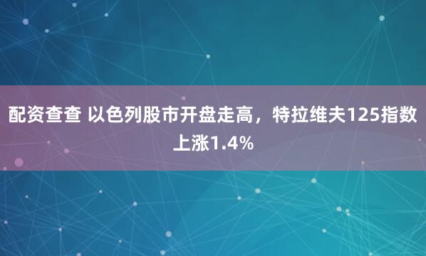 配资查查 以色列股市开盘走高，特拉维夫125指数上涨1.4%