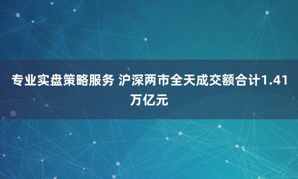 专业实盘策略服务 沪深两市全天成交额合计1.41万亿元
