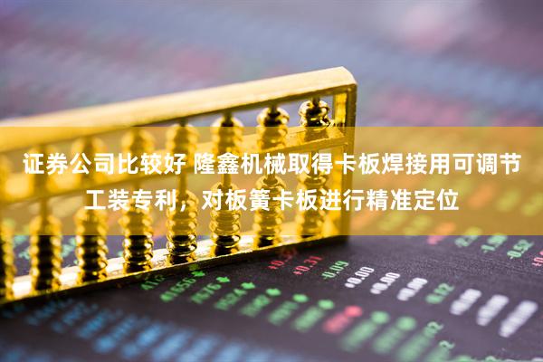 证券公司比较好 隆鑫机械取得卡板焊接用可调节工装专利，对板簧卡板进行精准定位