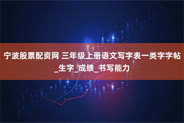 宁波股票配资网 三年级上册语文写字表一类字字帖_生字_成绩_书写能力