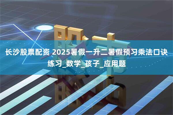 长沙股票配资 2025暑假一升二暑假预习乘法口诀练习_数学_孩子_应用题