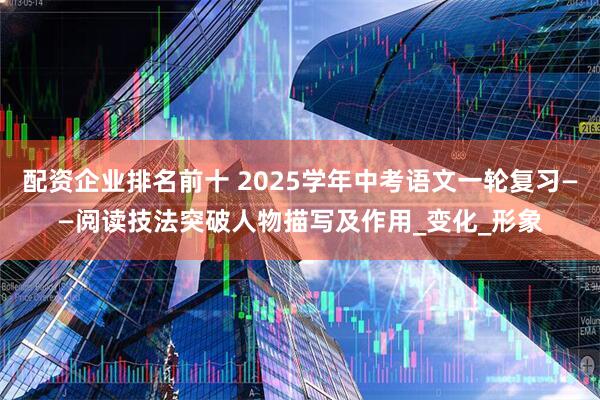 配资企业排名前十 2025学年中考语文一轮复习——阅读技法突破人物描写及作用_变化_形象