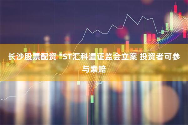 长沙股票配资 *ST汇科遭证监会立案 投资者可参与索赔