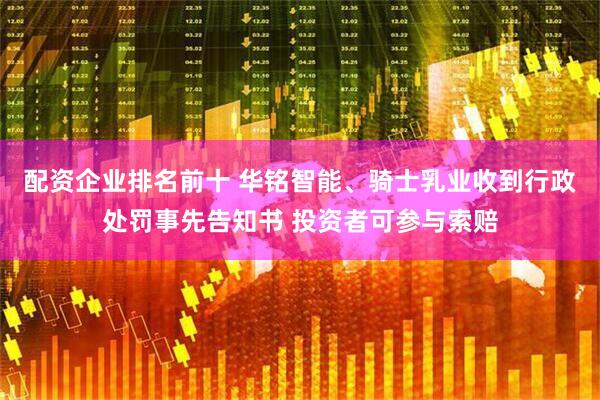 配资企业排名前十 华铭智能、骑士乳业收到行政处罚事先告知书 投资者可参与索赔