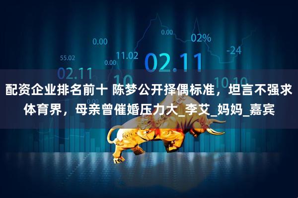 配资企业排名前十 陈梦公开择偶标准，坦言不强求体育界，母亲曾催婚压力大_李艾_妈妈_嘉宾
