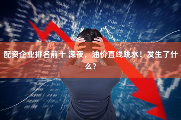 配资企业排名前十 深夜，油价直线跳水！发生了什么？