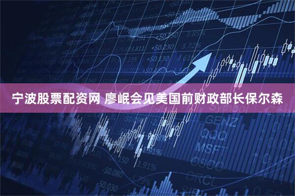 宁波股票配资网 廖岷会见美国前财政部长保尔森