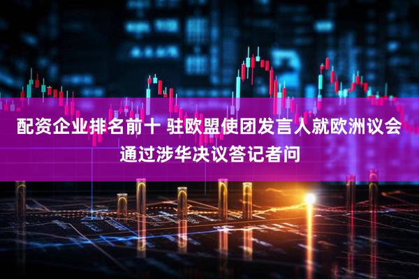 配资企业排名前十 驻欧盟使团发言人就欧洲议会通过涉华决议答记者问
