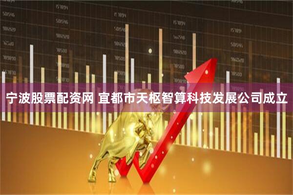 宁波股票配资网 宜都市天枢智算科技发展公司成立