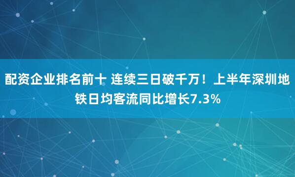 配资企业排名前十 连续三日破千万！上半年深圳地铁日均客流同比增长7.3%