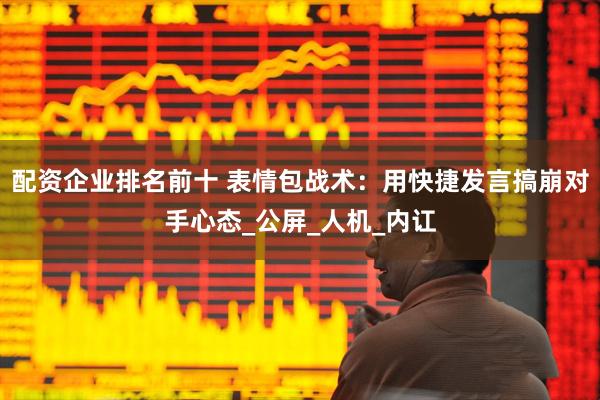 配资企业排名前十 表情包战术：用快捷发言搞崩对手心态_公屏_人机_内讧