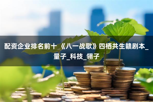 配资企业排名前十 《八一战歌》四栖共生赣剧本_量子_科技_翎子