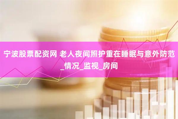宁波股票配资网 老人夜间照护重在睡眠与意外防范_情况_监视_房间